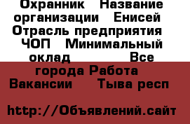 Охранник › Название организации ­ Енисей › Отрасль предприятия ­ ЧОП › Минимальный оклад ­ 30 000 - Все города Работа » Вакансии   . Тыва респ.